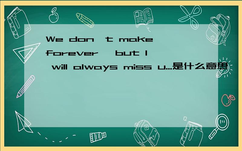 We don't make forever, but I will always miss u...是什么意思