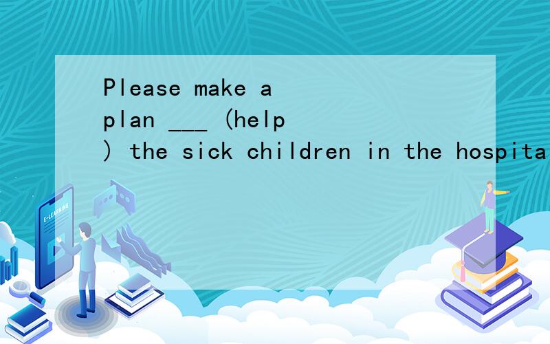 Please make a plan ___ (help) the sick children in the hospital.