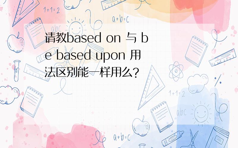 请教based on 与 be based upon 用法区别能一样用么?