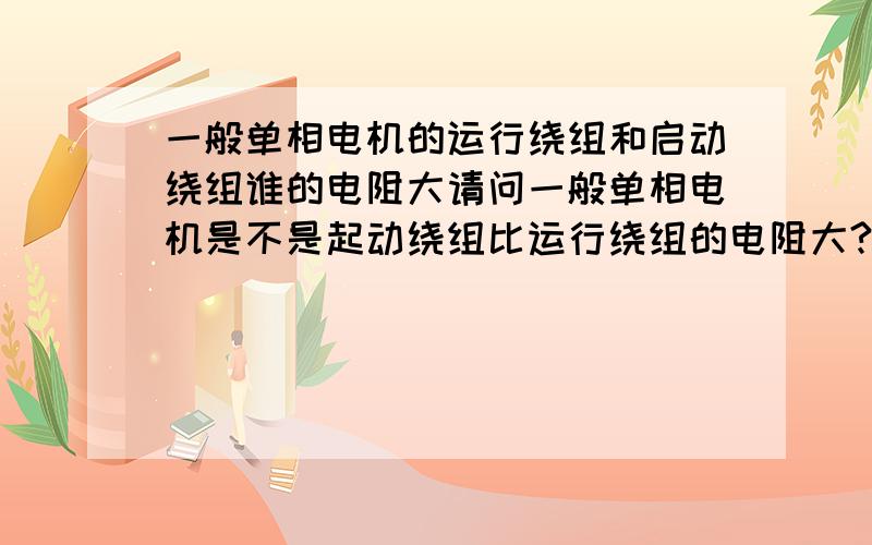 一般单相电机的运行绕组和启动绕组谁的电阻大请问一般单相电机是不是起动绕组比运行绕组的电阻大?是不是一般情况都这样?另外一般如果要调速抽头的话,调速抽头一般在起动绕组的情况