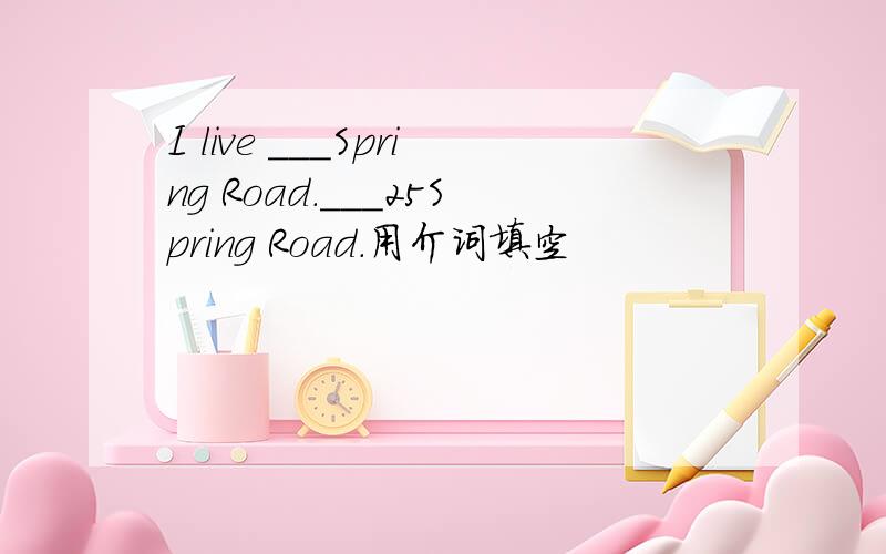 I live ___Spring Road.___25Spring Road.用介词填空