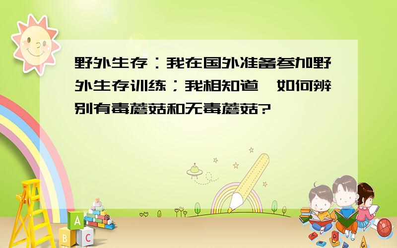 野外生存：我在国外准备参加野外生存训练；我相知道,如何辨别有毒蘑菇和无毒蘑菇?