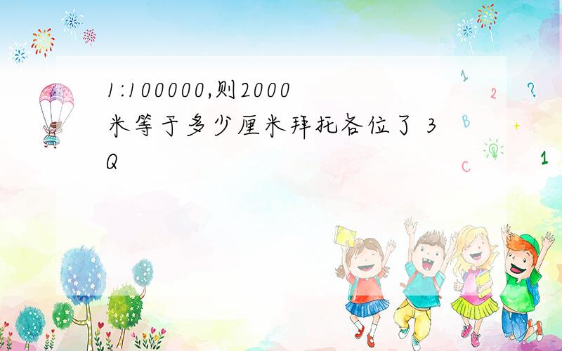 1:100000,则2000米等于多少厘米拜托各位了 3Q