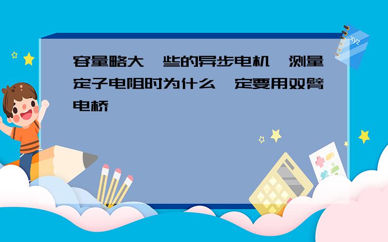 容量略大一些的异步电机,测量定子电阻时为什么一定要用双臂电桥