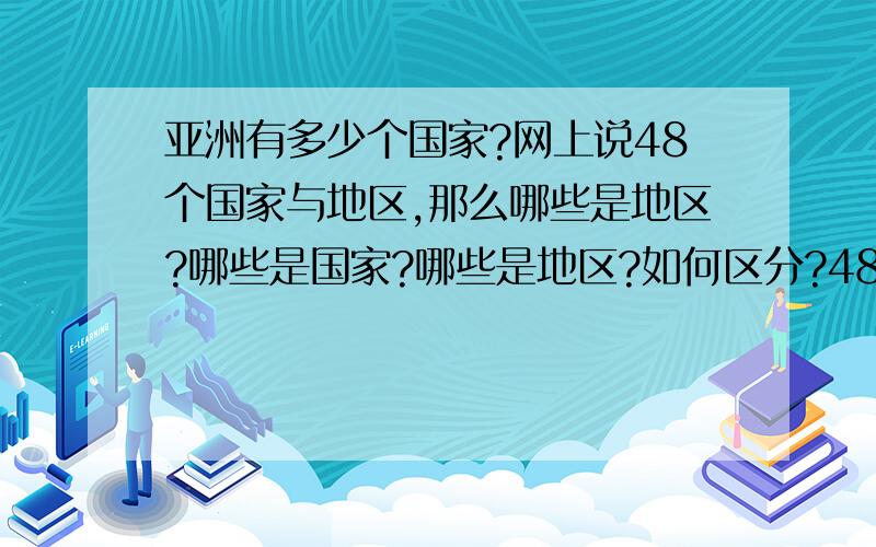 亚洲有多少个国家?网上说48个国家与地区,那么哪些是地区?哪些是国家?哪些是地区?如何区分?48个中包括哪些地区?