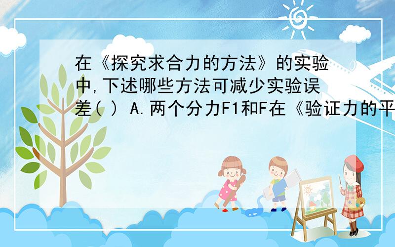 在《探究求合力的方法》的实验中,下述哪些方法可减少实验误差( ) A.两个分力F1和F在《验证力的平行四边形定则》的实验中,下述哪些方法可减少实验误差 （    ）A．两个分力F1和F2间的夹角