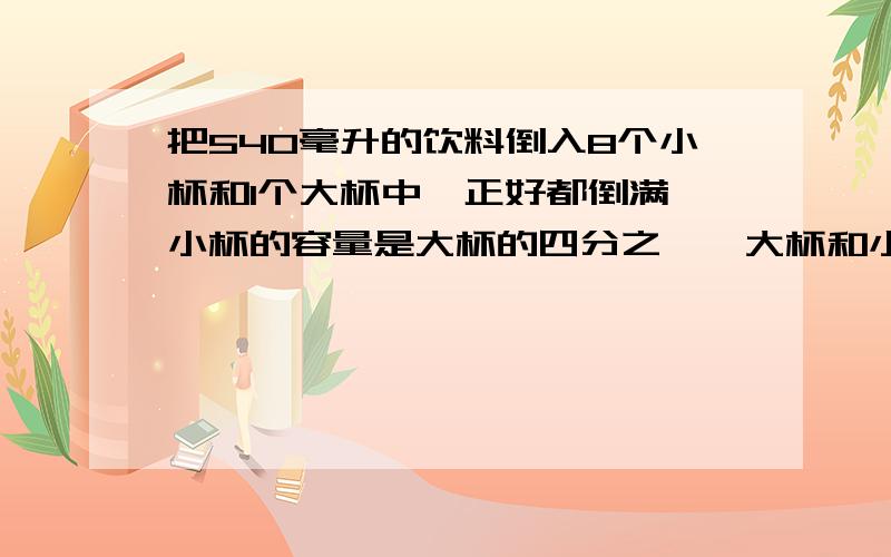 把540毫升的饮料倒入8个小杯和1个大杯中,正好都倒满,小杯的容量是大杯的四分之一,大杯和小杯的容量各是多