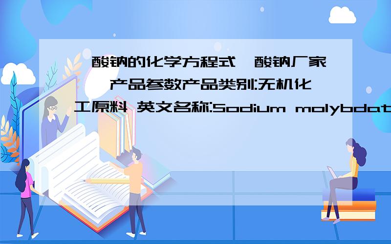 钼酸钠的化学方程式钼酸钠厂家一、产品参数产品类别:无机化工原料 英文名称:Sodium molybdateCAS NO:7631-95-0 分子量:205.92EC NO:231-551-7分子式:Na2MoO4密度：3.78熔点：687℃别名:钼酸钠用途测定生物