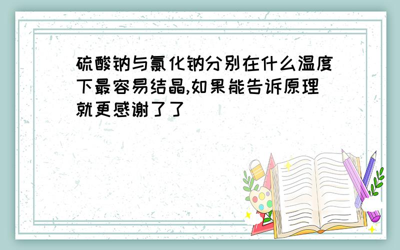 硫酸钠与氯化钠分别在什么温度下最容易结晶,如果能告诉原理就更感谢了了