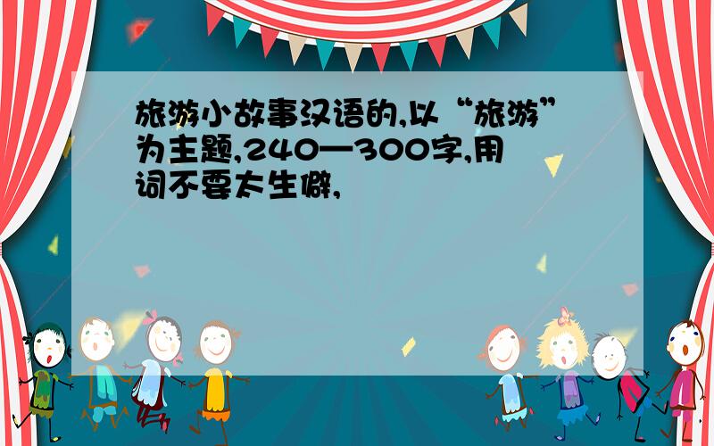 旅游小故事汉语的,以“旅游”为主题,240—300字,用词不要太生僻,