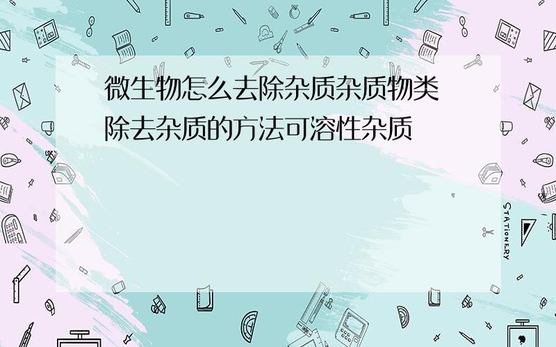 微生物怎么去除杂质杂质物类 除去杂质的方法可溶性杂质