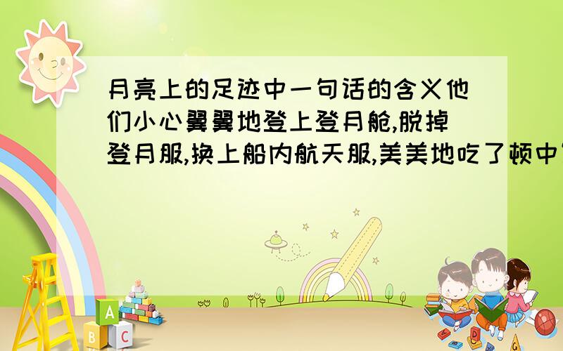 月亮上的足迹中一句话的含义他们小心翼翼地登上登月舱,脱掉登月服,换上船内航天服,美美地吃了顿中饭,甜甜地睡了七八个小时.