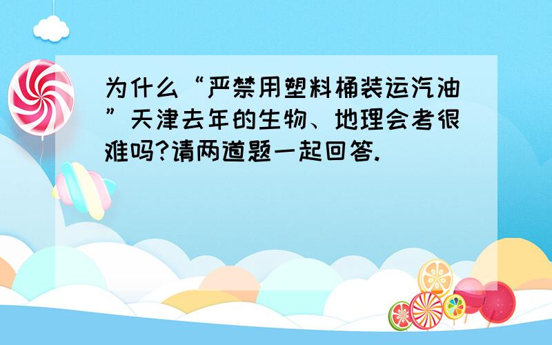 为什么“严禁用塑料桶装运汽油”天津去年的生物、地理会考很难吗?请两道题一起回答.