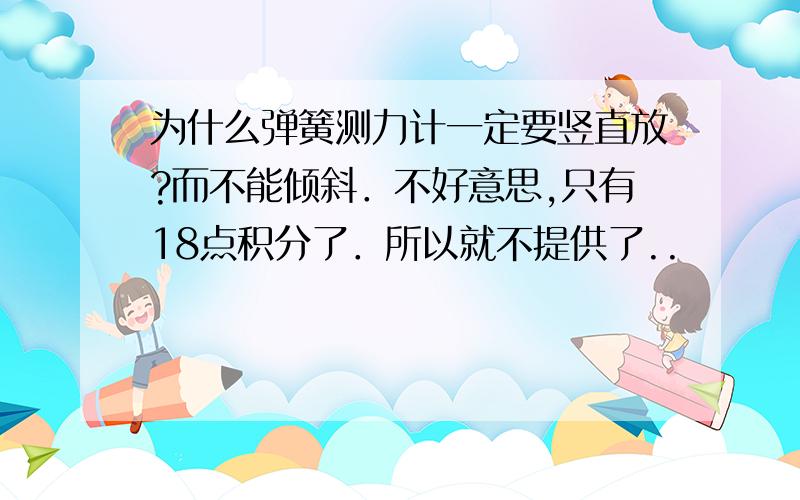 为什么弹簧测力计一定要竖直放?而不能倾斜．不好意思,只有18点积分了．所以就不提供了..