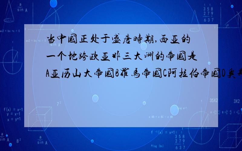 当中国正处于盛唐时期,西亚的一个地跨欧亚非三大洲的帝国是A亚历山大帝国B罗马帝国C阿拉伯帝国D奥斯曼土耳其