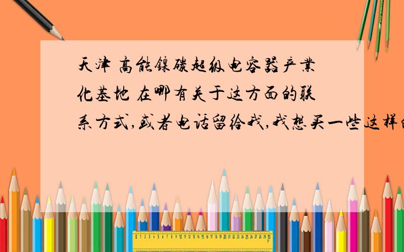 天津 高能镍碳超级电容器产业化基地 在哪有关于这方面的联系方式,或者电话留给我,我想买一些这样的电池用