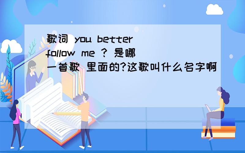 歌词 you better follow me ? 是哪一首歌 里面的?这歌叫什么名字啊