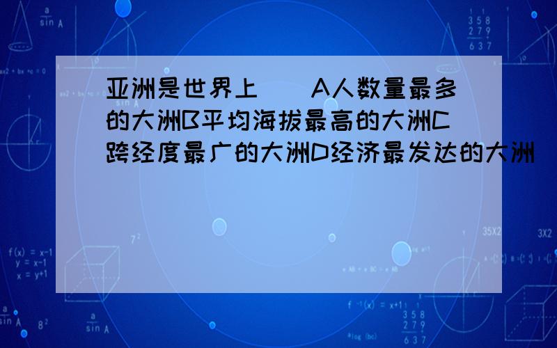 亚洲是世界上（）A人数量最多的大洲B平均海拔最高的大洲C跨经度最广的大洲D经济最发达的大洲