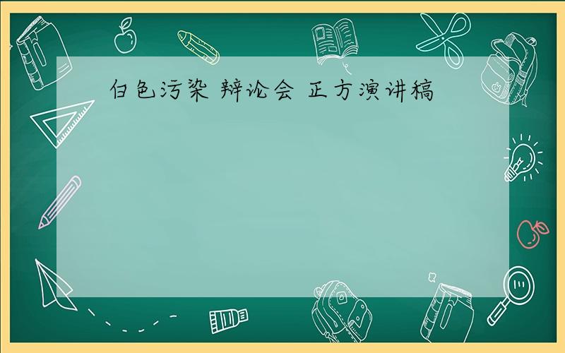 白色污染 辩论会 正方演讲稿