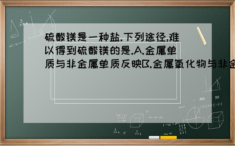 硫酸镁是一种盐.下列途径,难以得到硫酸镁的是.A.金属单质与非金属单质反映B.金属氧化物与非金属氧化物C.酸与碱发生中和反映D.酸与盐发生复分解反映为什么是A，不是BCD。要原因