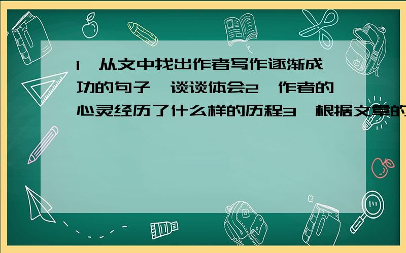 1,从文中找出作者写作逐渐成功的句子,谈谈体会2,作者的心灵经历了什么样的历程3,根据文章的最后一句话：这看似黑白电影里的一节生活小插曲,却揭示了一个朴素的真 理：写作,从内心的需