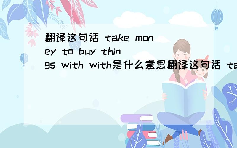 翻译这句话 take money to buy things with with是什么意思翻译这句话 take money to buy things with 这句话的with是什么意思