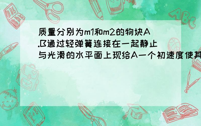 质量分别为m1和m2的物块A.B通过轻弹簧连接在一起静止与光滑的水平面上现给A一个初速度使其向右运动若要使弹簧弹性势能最大时系统的动能恰好为弹性势能2倍求M1 M2关系 左边A 右边B A为M1 B