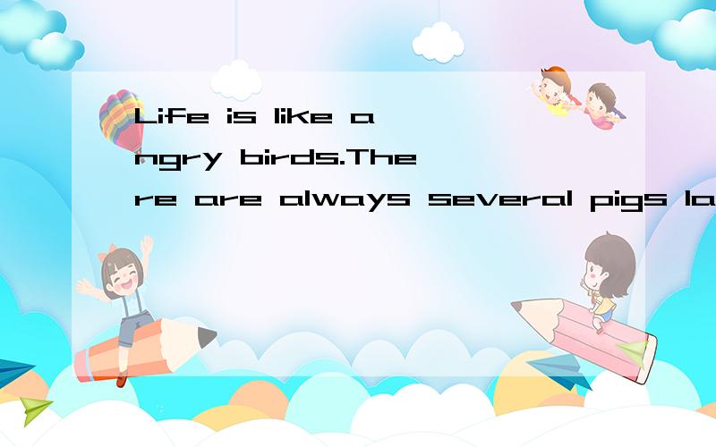 Life is like angry birds.There are always several pigs laughing when you lose.