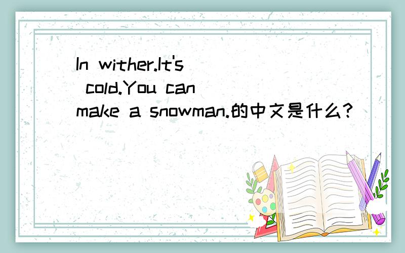 In wither.It's cold.You can make a snowman.的中文是什么?