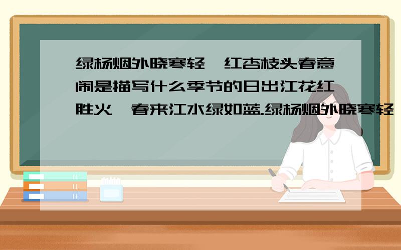 绿杨烟外晓寒轻,红杏枝头春意闹是描写什么季节的日出江花红胜火,春来江水绿如蓝.绿杨烟外晓寒轻,红杏枝头春意闹.忽如一夜春风来,千树万树梨花开.不知细叶谁裁出,二月春风似剪刀.哪一