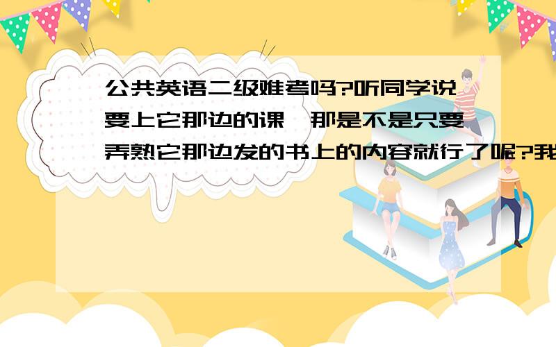 公共英语二级难考吗?听同学说要上它那边的课,那是不是只要弄熟它那边发的书上的内容就行了呢?我怕自己过不了。