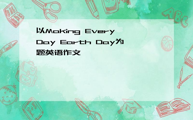 以Making Every Day Earth Day为题英语作文