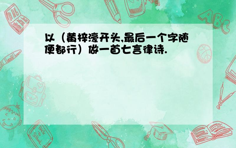 以（黄梓濠开头,最后一个字随便都行）做一首七言律诗.