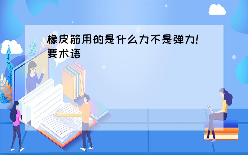 橡皮筋用的是什么力不是弹力!要术语