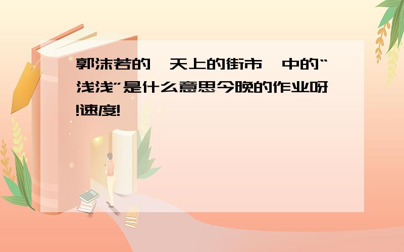 郭沫若的《天上的街市》中的“浅浅”是什么意思今晚的作业呀!速度!