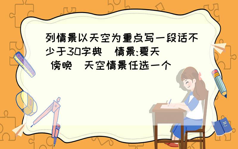 列情景以天空为重点写一段话不少于30字典  情景:夏天  傍晚  天空情景任选一个