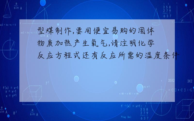 型煤制作,要用便宜易购的固体物质加热产生氧气,请注明化学反应方程式还有反应所需的温度条件