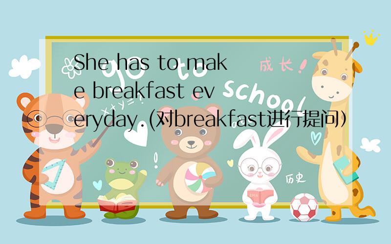 She has to make breakfast everyday.(对breakfast进行提问）