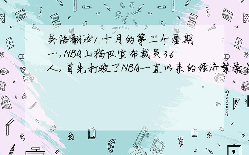 英语翻译1.十月的第二个星期一,NBA山猫队宣布裁员36人,首先打破了NBA一直以来的经济繁荣景象.接下来,各俱乐部纷纷打出门票降价的宣传语,希望能挽回一些损失2.红魔曼联的胸前广告赞助商AI