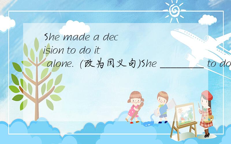 She made a decision to do it alone. (改为同义句)She ________ to do it ______ _______.