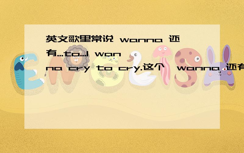 英文歌里常说 wanna 还有...to...I wanna cry to cry.这个,wanna 还有 cry to cry 是越来越么?