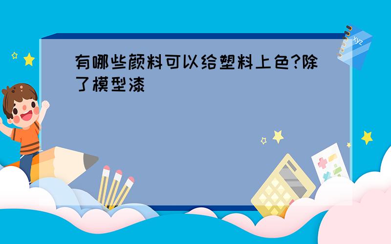 有哪些颜料可以给塑料上色?除了模型漆