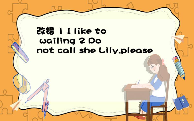 改错 1 I like to wailing 2 Do not call she Lily,please