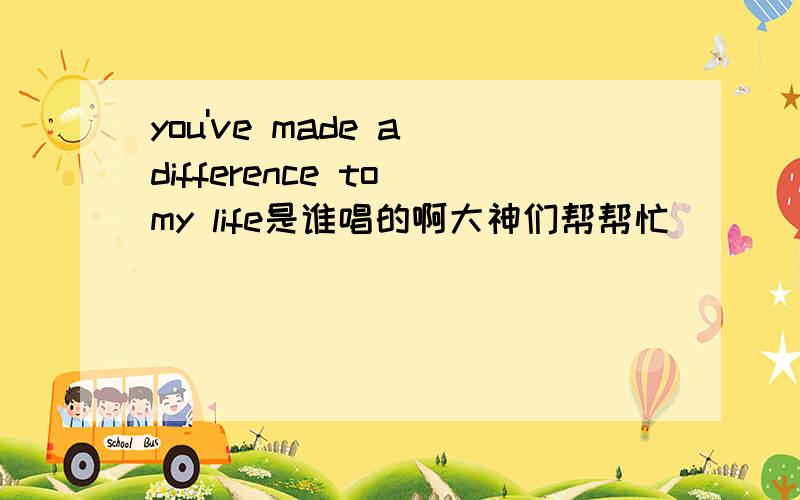 you've made a difference to my life是谁唱的啊大神们帮帮忙