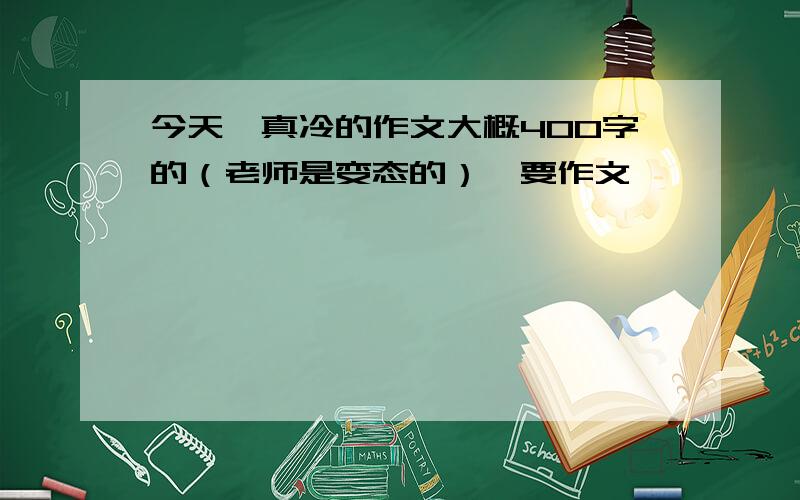 今天,真冷的作文大概400字的（老师是变态的）,要作文