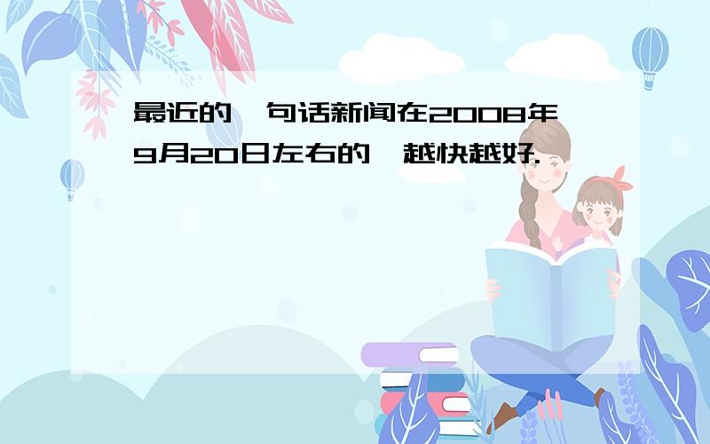 最近的一句话新闻在2008年9月20日左右的,越快越好.