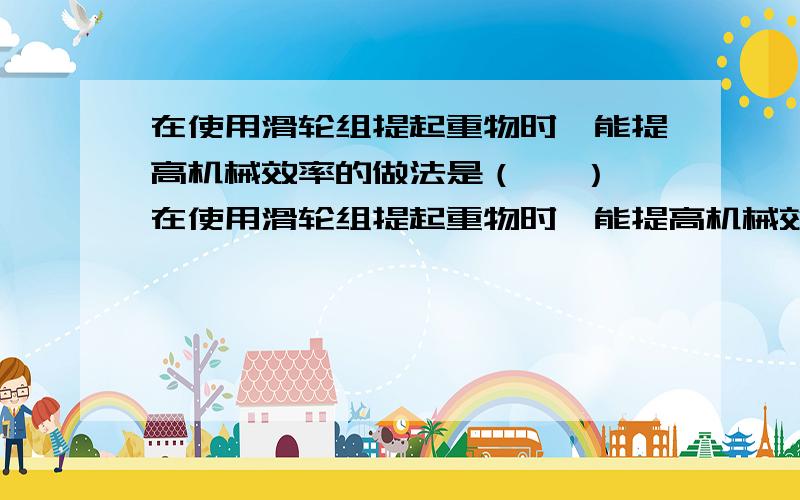 在使用滑轮组提起重物时,能提高机械效率的做法是（   ）在使用滑轮组提起重物时,能提高机械效率的做法是（  ）A．增加绳子的长度         B．给滑轮组加润滑油C．增加动滑轮和定滑轮的个