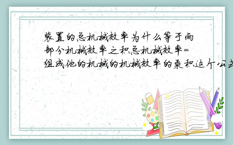 装置的总机械效率为什么等于两部分机械效率之积总机械效率=组成他的机械的机械效率的乘积这个公式怎么是推导来的,要推导过程（详细的）.答得好再追加分数