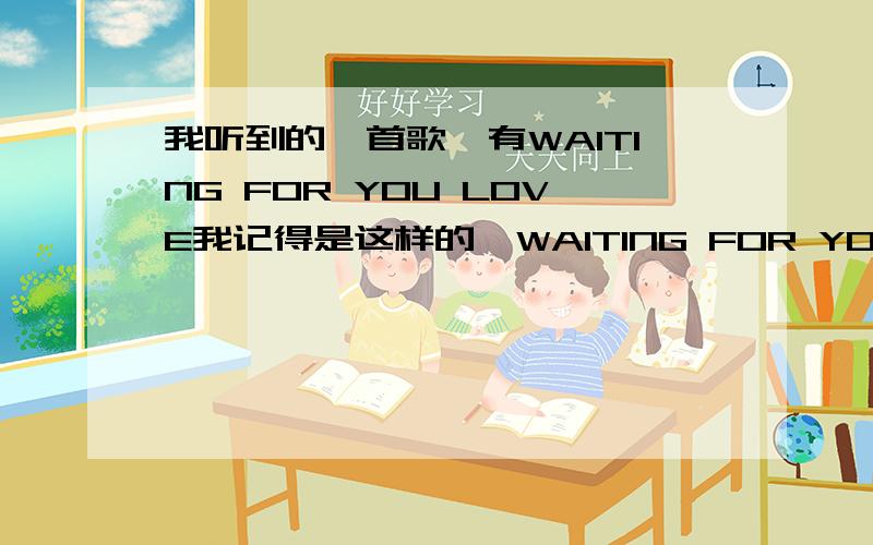 我听到的一首歌,有WAITING FOR YOU LOVE我记得是这样的,WAITING FOR YOU LOVE 不管别人怎么想,I WAITING FOR YOU LOVE