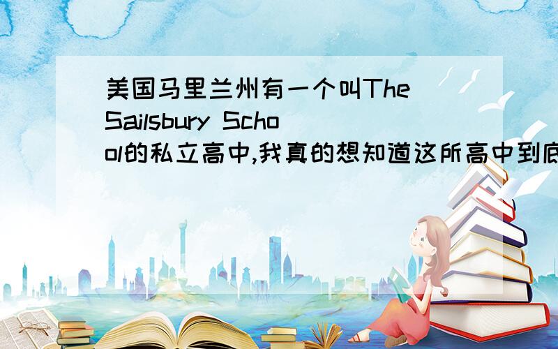 美国马里兰州有一个叫The Sailsbury School的私立高中,我真的想知道这所高中到底怎样比如要不要托福成绩,周围环境、交通怎么样?希望知道的人可以给予我解答,